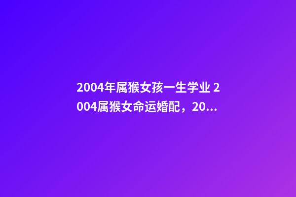 2004年属猴女孩一生学业 2004属猴女命运婚配，2004年属猴的几月出生最好命运如何-第1张-观点-玄机派